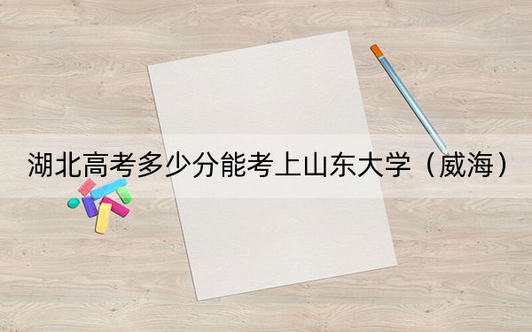 湖北高考多少分能考上山东大学(威海)?附2022-2024年最低录取分数线