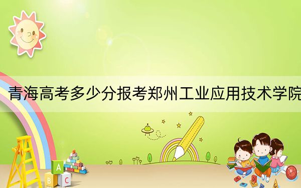 青海高考多少分报考郑州工业应用技术学院?附2022-2024年最低录取分数线