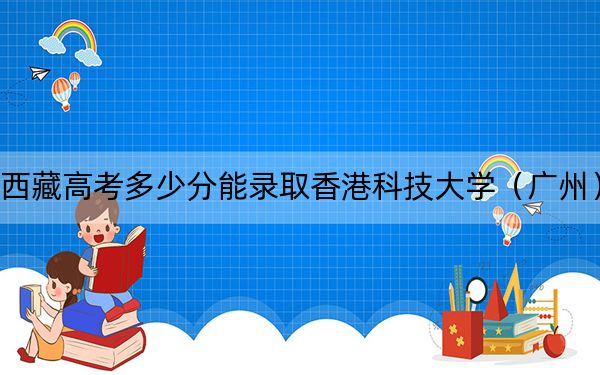 西藏高考多少分能录取香港科技大学(广州)?附2022-2024年最低录取分数线
