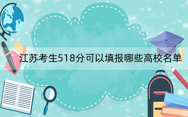 江苏考生518分可以填报哪些高校名单? 2024年录取最低分518的大学