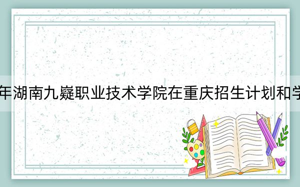 2024年湖南九嶷职业技术学院在重庆招生计划和学费是多少?录取分数线是多少?