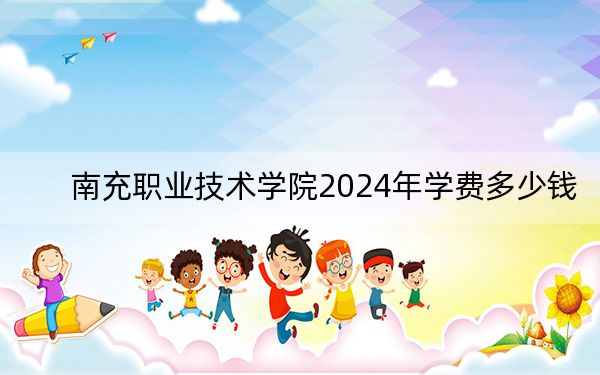 南充职业技术学院2024年学费多少钱?每年4800元到5200元(各专业收费标准)