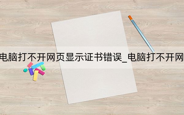 电脑打不开网页显示证书错误_电脑打不开网页