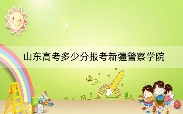 山东高考多少分报考新疆警察学院？附2022-2024年最低录取分数线