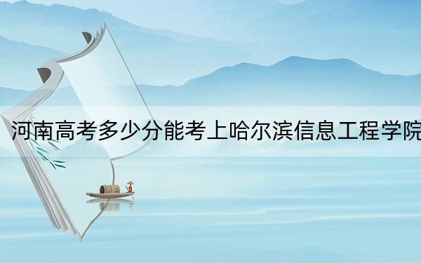 河南高考多少分能考上哈尔滨信息工程学院?附2022-2024年院校最低投档线