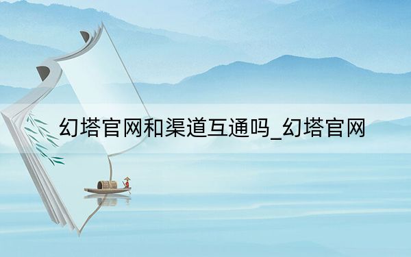 幻塔官网和渠道互通吗_幻塔官网