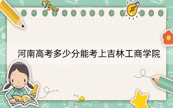 河南高考多少分能考上吉林工商学院？附2022-2024年最低录取分数线