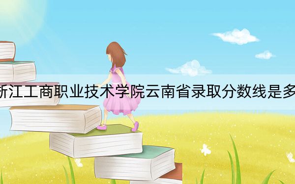 浙江工商职业技术学院云南省录取分数线是多少？2025年云南考生参考