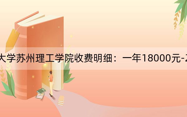 2024年江苏科技大学苏州理工学院收费明细:一年18000元-20000元(供贵州考生参考)