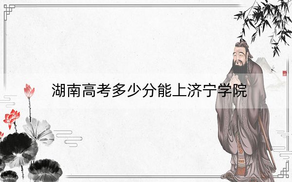 湖南高考多少分能上济宁学院?附2022-2024年最低录取分数线