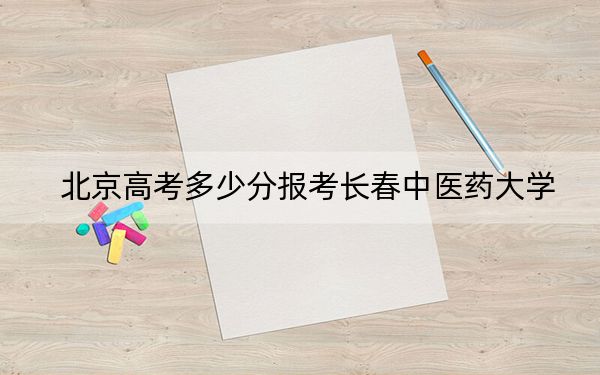 北京高考多少分报考长春中医药大学?附2022-2024年最低录取分数线