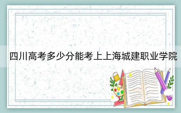 四川高考多少分能考上上海城建职业学院?2024年文科最低425分 理科最低431分