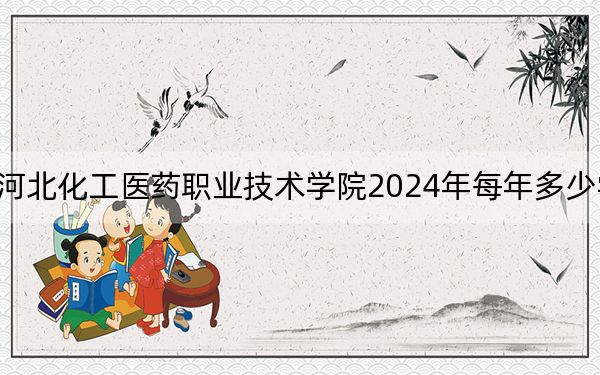 河北化工医药职业技术学院2024年每年多少学费？每年5000元到12000元（供河北考生参考）