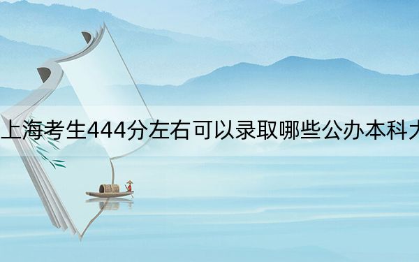 上海考生444分左右可以录取哪些公办本科大学?