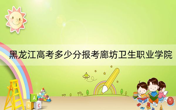 黑龙江高考多少分报考廊坊卫生职业学院?附2022-2024年最低录取分数线