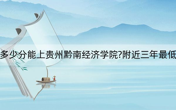 浙江考生多少分能上贵州黔南经济学院?附近三年最低院校投档线