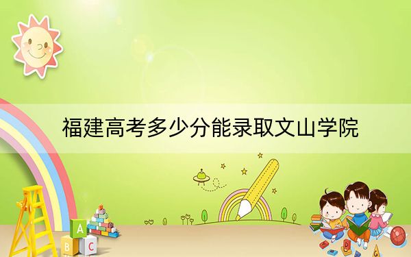 福建高考多少分能录取文山学院？附2022-2024年最低录取分数线