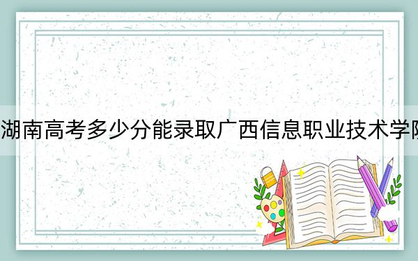 湖南高考多少分能录取广西信息职业技术学院?附2022-2024年最低录取分数线