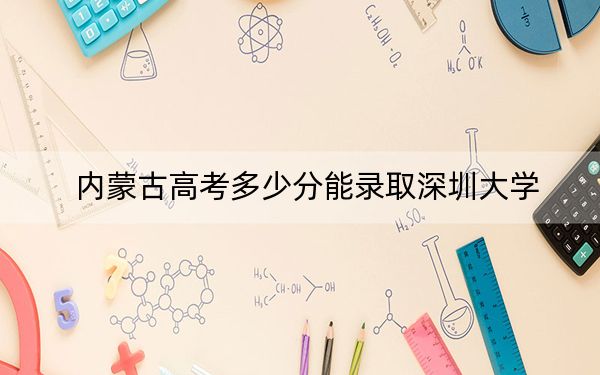 内蒙古高考多少分能录取深圳大学?2024年文科录取分548分 理科最低579分