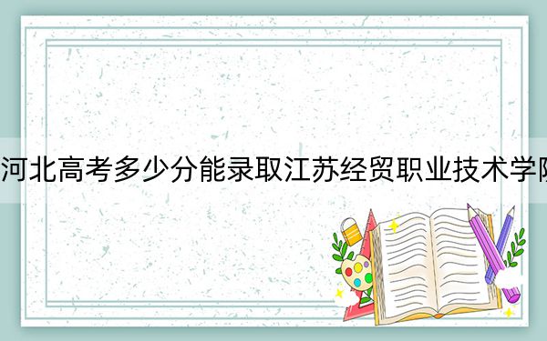 河北高考多少分能录取江苏经贸职业技术学院?2024年历史类投档线444分 物理类440分