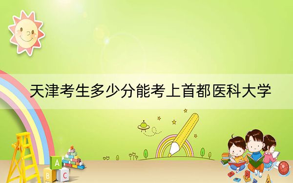 天津考生多少分能考上首都医科大学?附带近三年最低录取分数线