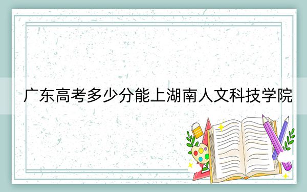 广东高考多少分能上湖南人文科技学院？附2022-2024年最低录取分数线
