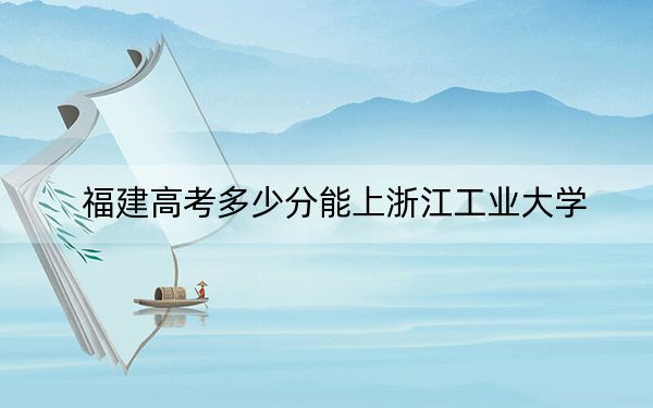 福建高考多少分能上浙江工业大学？附2022-2024年最低录取分数线