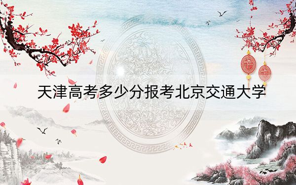 天津高考多少分报考北京交通大学？附2022-2024年最低录取分数线