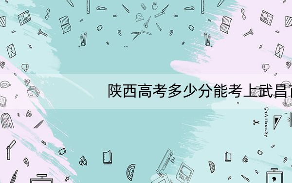 陕西高考多少分能考上武昌首义学院?附2022-2024年最低录取分数线
