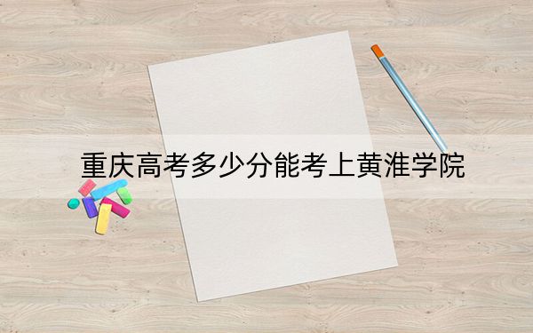 重庆高考多少分能考上黄淮学院?2024年历史类录取分485分 物理类最低490分