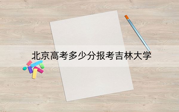 北京高考多少分报考吉林大学?附2022-2024年最低录取分数线