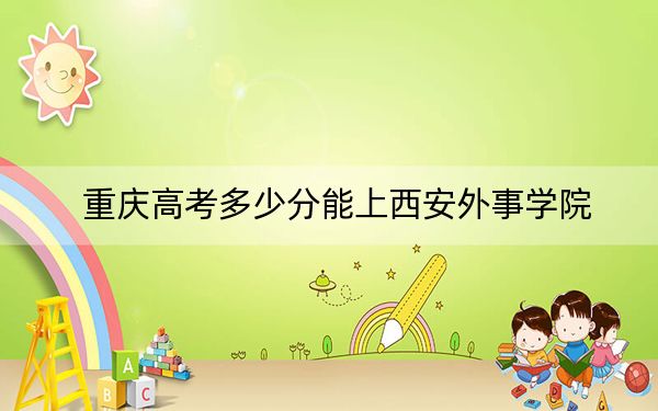重庆高考多少分能上西安外事学院？附2022-2024年最低录取分数线