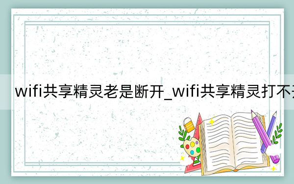 wifi共享精灵老是断开_wifi共享精灵打不开