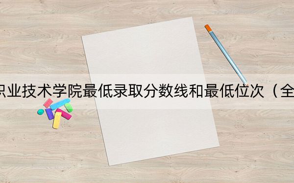 2024年宁夏职业技术学院最低录取分数线和最低位次(全国各省录取汇总)