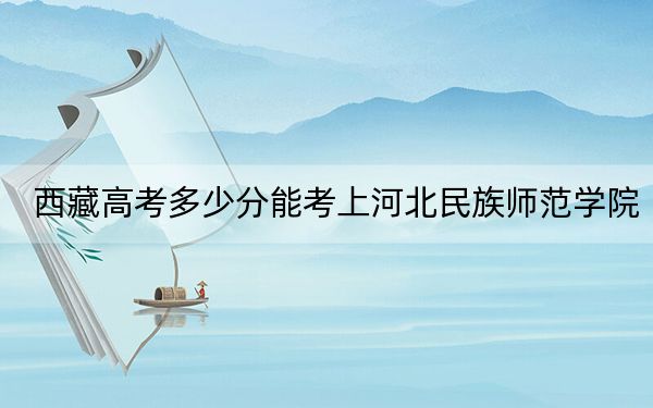 西藏高考多少分能考上河北民族师范学院?2024年录取分分