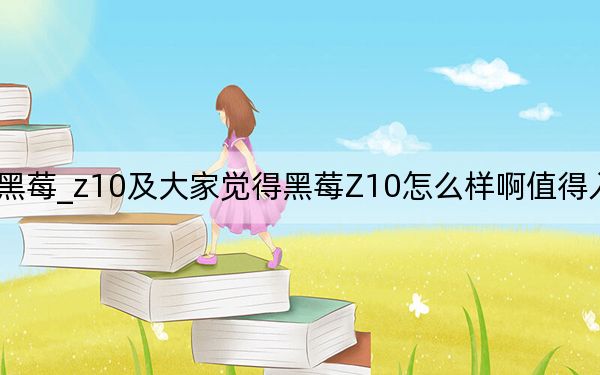 黑莓_z10及大家觉得黑莓Z10怎么样啊值得入手么