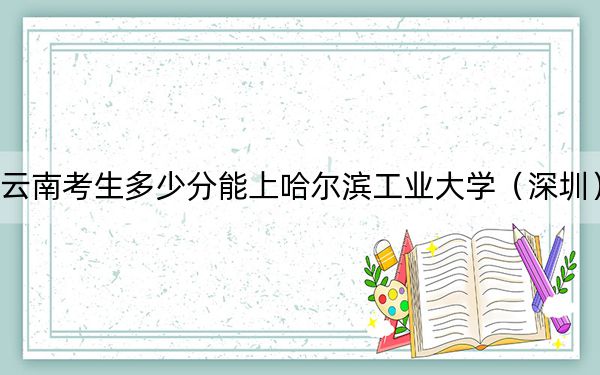 云南考生多少分能上哈尔滨工业大学(深圳)?附带近三年最低录取分数线