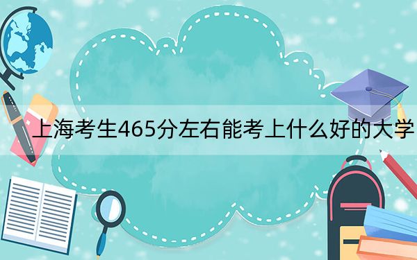 上海考生465分左右能考上什么好的大学？（附带近三年高考大学录取名单）