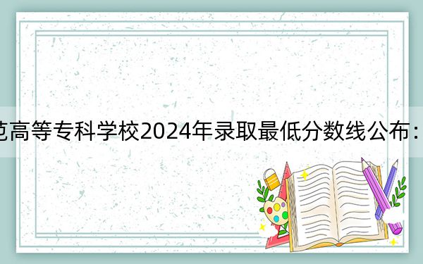 石家庄幼儿师范高等专科学校2024年录取最低分数线公布:陕西考生2025年参考