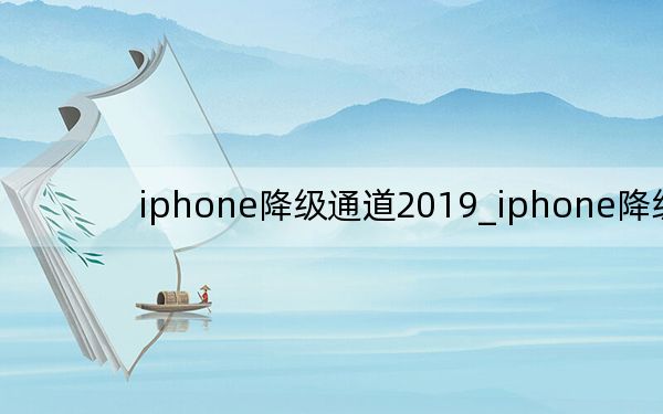 iphone降级通道2019_iphone降级