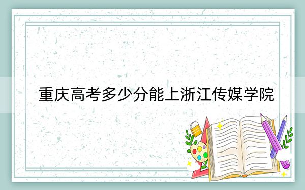 重庆高考多少分能上浙江传媒学院？2024年历史类最低529分 物理类515分