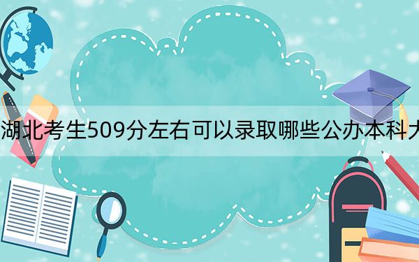 湖北考生509分左右可以录取哪些公办本科大学？ 2024年高考有70所最低分在509左右的大学