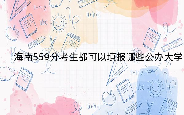 海南559分考生都可以填报哪些公办大学? 2024年高考有37所559录取的大学