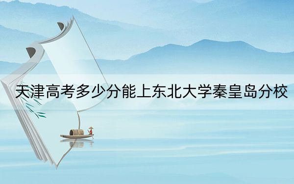 天津高考多少分能上东北大学秦皇岛分校?2024年综合最低分622分