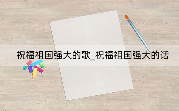 祝福祖国强大的歌_祝福祖国强大的话