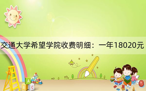2024年西南交通大学希望学院收费明细：一年18020元（供湖北考生参考）