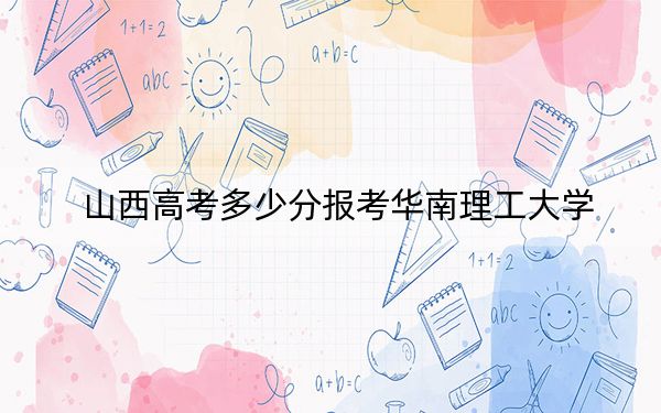 山西高考多少分报考华南理工大学？附2022-2024年最低录取分数线