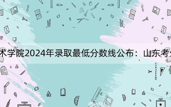 中央美术学院2024年录取最低分数线公布:山东考生2025年参考