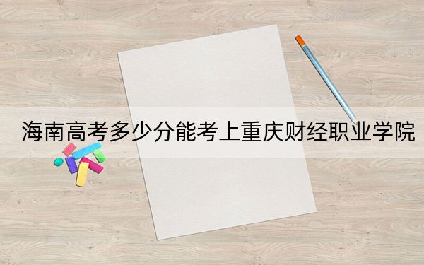 海南高考多少分能考上重庆财经职业学院？2024年综合478分