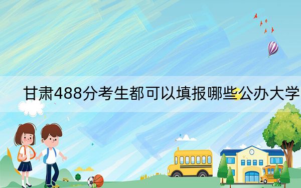 甘肃488分考生都可以填报哪些公办大学? 2024年有56所录取最低分488的大学